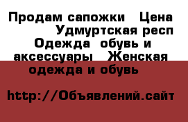 Продам сапожки › Цена ­ 2 000 - Удмуртская респ. Одежда, обувь и аксессуары » Женская одежда и обувь   